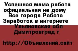 Успешная мама(работа официальная на дому) - Все города Работа » Заработок в интернете   . Ульяновская обл.,Димитровград г.